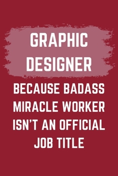 Graphic Designer Because Badass Miracle Worker Isn't An Official Job Title: A Graphic Designer Journal Notebook to Write Down Things, Take Notes, ... or Keep Track of Habits (6" x 9" - 120 Pages)