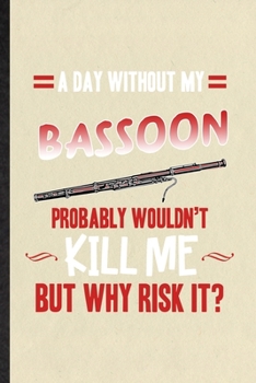 A Day Without My Bassoon Probably Wouldn't Kill Me but Why Risk It: Funny Blank Lined Notebook/ Journal For Music Teacher Lover, Bassoon Player ... Birthday Gift Idea Cute Ruled 6x9 110 Pages