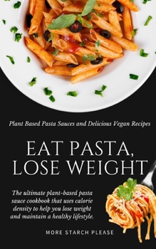 Eat Pasta, Lose Weight!: Plant Based Pasta Sauces and Delicious Vegan Recipes