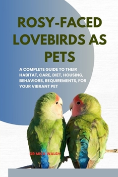 ROSY-FACED LOVEBIRDS AS PETS: A COMPLETE GUIDE TO THEIR HABITAT, CARE, DIET, HOUSING, BEHAVIORS, REQUIREMENTS, FOR YOUR VIBRANT PET