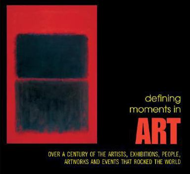 Defining Moments in Art: Over a Century of the Greatest Artists, Exhibitions, People, Artworks and Events that Rocked the World