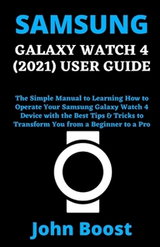 SAMSUNG GALAXY WATCH 4 (2021) USER GUIDE: The Simple Manual to Learning How to Operate Your Samsung Galaxy Watch 4 Device with the Best Tips & Tricks to Transform You from a Beginner to a Pro