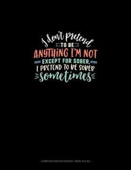 Paperback I Don't Pretend To Be Anything I'm Not Except For Sober, I Pretend To Be Sober Sometimes: Composition Notebook: Wide Ruled Book