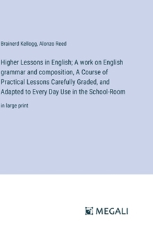 Hardcover Higher Lessons in English; A work on English grammar and composition, A Course of Practical Lessons Carefully Graded, and Adapted to Every Day Use in Book