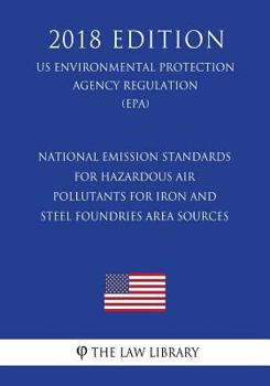 National Emission Standards for Hazardous Air Pollutants for Iron and Steel Foundries Area Sources (Us Environmental Protection Agency Regulation) (Epa) (2018 Edition)