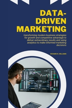 Paperback Data-Driven Marketing: Transforming Modern Business Strategies for Growth and Competitive Advantage to Deliver Extraordinary Results and Usin Book