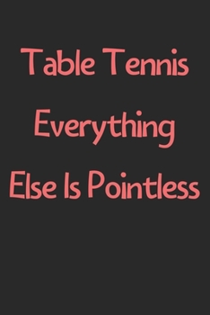 Paperback Table Tennis Everything Else Is Pointless: Lined Journal, 120 Pages, 6 x 9, Funny Table Tennis Gift Idea, Black Matte Finish (Table Tennis Everything Book