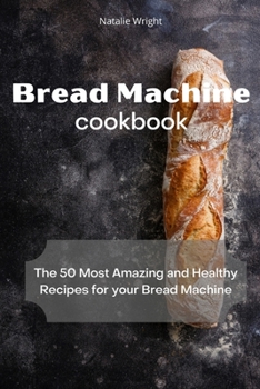 Bread Machine Cookbook: The 50 Most Amazing and Healthy Recipes for your Bread Machine