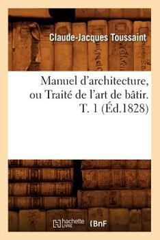 Paperback Manuel d'Architecture, Ou Traité de l'Art de Bâtir. T. 1 (Éd.1828) [French] Book