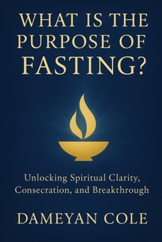 What Is the Purpose of Fasting?: Unlocking Spiritual Clarity, Consecration, and Breakthrough