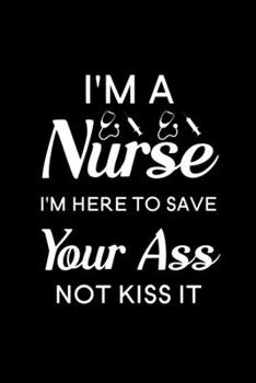 I'm A Nurse I'm here To Save Your Ass Not Kiss It: Blank Lined Journal Notebook, 6" x 9", Nurse journal, Nurse notebook, Ruled, Writing Book, Notebook for Nurses, Nurse Gifts