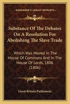 Substance Of The Debates On A Resolution For Abolishing The Slave Trade: Which Was Moved In The House Of Commons And In The House Of Lords, 1806