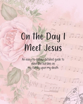 On the Day I Meet Jesus, An easy-to-follow detailed guide to ease the burden on my family upon my death: Final Wishes and End of Life Legacy Planner; finalize and get your affairs in order, *** cover
