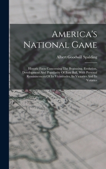America's National Game: Historic Facts Concerning The Beginning, Evolution, Development And Popularity Of Base Ball, With Personal Reminiscenc