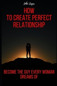 Paperback How To Create The Perfect Relationship: Become The Guy Every Woman Dreams Of Book