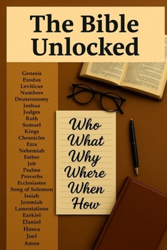 The Bible Unlocked: Who, What, Why, Where, When & How of Every Bible Book: A Complete Reference Guide