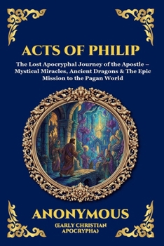 Acts of Philip: The Lost Apocryphal Journey of the Apostle - Mystical Miracles, Ancient Dragons & The Epic Mission to the Pagan World (Library of Alexandria - Esoteric)