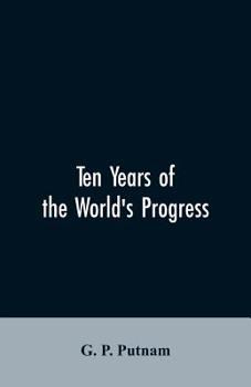 Paperback Ten years of the world's progress: being a supplement to the work of that title: embracing a comprehensive record of facts in the annals of nations an Book