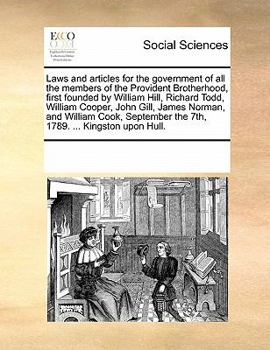Laws and articles for the government of all the members of the Provident Brotherhood, first founded by William Hill, Richard Todd, William Cooper, ... the 7th, 1789. ... Kingston upon Hull.