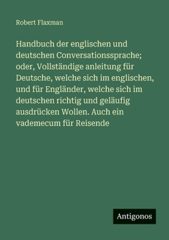 Handbuch der englischen und deutschen Conversationssprache; oder, Vollständige anleitung für Deutsche, welche sich im englischen, und für Engländer, w