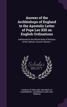 Answer of the Archbishops of England to the Apostolic Letter of Pope Leo XIII on English Ordinations: Addressed to the Whole Body of Bishops of the Catholic Church Volume 1