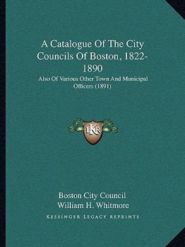 Paperback A Catalogue Of The City Councils Of Boston, 1822-1890: Also Of Various Other Town And Municipal Officers (1891) Book