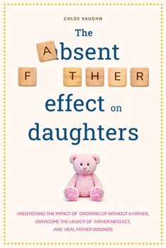 Paperback The Absent Father Effect on Daughters Understand the Impact of Growing up Without a Father, Overcome the Legacy of Father Neglect, and Heal Father Wou Book