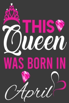 This Queen Was Born In April Birthday Notebook/Journal 6 x 9 120 Pages: Queens Are Born On April Birthday Notebooks