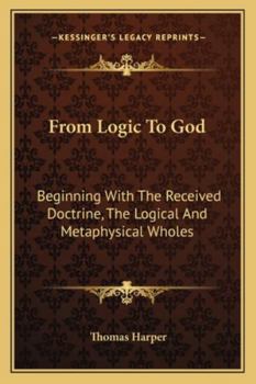 Paperback From Logic To God: Beginning With The Received Doctrine, The Logical And Metaphysical Wholes Book