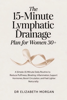 The 15-Minute Lymphatic Drainage Plan for Women 30+: A Simple 15-Minute Daily Routine to Reduce Puffiness, Bloating, Inflammation, Support Hormones, B
