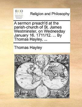 A sermon preach'd at the parish-church of St. James Westminster, on Wednesday January 16. 1711/12. ... By Thomas Hayley, ...