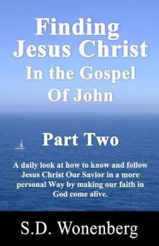Finding Jesus Christ in the Gospel of John Part Two: A Daily Look at How to Know and Follow Jesus Christ Our Savior in a More Personal Way by Making Our Faith in God Come Alive.