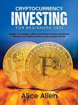 Cryptocurrency Investing for Beginners 2021: Develop the strategies, skills and methods to analyze the Bitcoin, Ethereum, and Crypto market to create a passive income