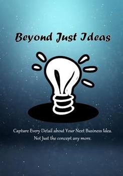 Paperback Beyond Just Ideas: Capture Every Detail about Your Next Business Idea. Not Just the concept any more. Book
