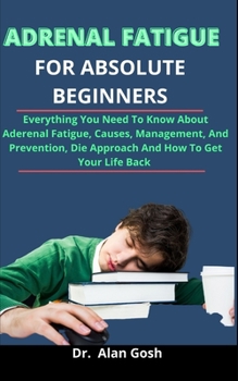 Paperback Adrenal Fatigue For Absolute Beginners: Everything You Need To Know About Adrenal Fatigue, Causes, Management, Prevention, Die Approach And How To Get Book