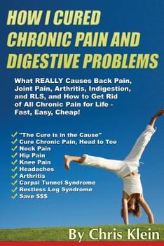 Paperback How I Cured Chronic Pain and Digestive Problems: What REALLY Causes Back Pain, Joint Pain, Arthritis, Indigestion and RLS, and How to Get Rid of All C Book