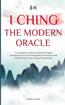 I Ching - The Modern Oracle: A Contemporary Guide to the Book of Changes | Understand and Live the 64 Hexagrams for Personal Growth, Emotional Clarity, and Everyday Transformation