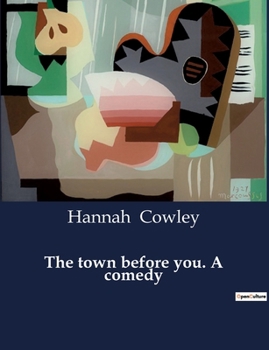 The town before you, a comedy, as acted at the Theatre-Royal, Covent-Garden. By Mrs. Cowley.