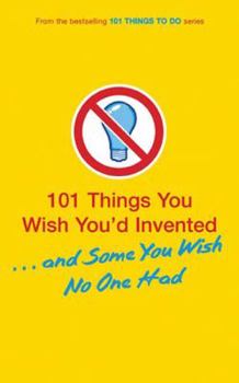 101 Things You Wish You'd Invented and Some You Wish No One Had