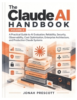 The Claude AI Handbook — Volume 3: A Practical Guide to AI Evaluation, Reliability, Security, Observability, Cost Optimization, Enterprise ... Prompt Engineering to Production AI Systems)