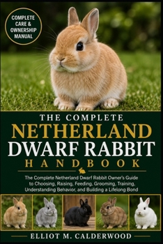 THE COMPLETE NETHERLAND DWARF RABBIT HANDBOOK: The Complete Netherland Dwarf Rabbit Owner’s Guide to Choosing, Raising, Feeding, Grooming, Training, ... Behavior, and Building a Lifelong Bond