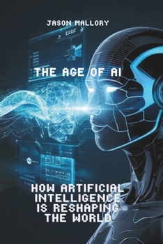 The Age of AI: How Artificial Intelligence is Reshaping the World