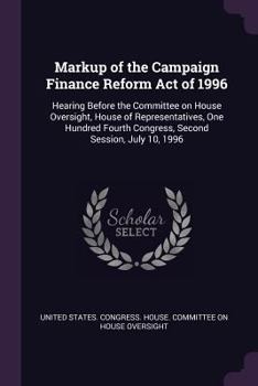 Markup of the Campaign Finance Reform Act of 1996: Hearing Before the Committee on House Oversight, House of Representatives, One Hundred Fourth Congress, Second Session, July 10, 1996