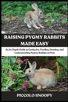 Raising Pygmy Rabbits Made Easy: An In-Depth Guide to Caring for, Feeding, Housing, and Understanding Pygmy Rabbits as Pets