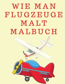 Wie man Flugzeuge malt Malbuch: Wie man für Jungen und Mädchen zeichnet - Malbuch für Kinder von 4 bis 8 Jahren - Kinder Zeichenbücher - Activity Book
