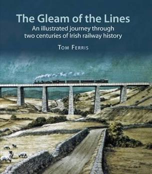 Hardcover The Gleam of the Lines: An Illustrated Journey Through Two Centuries of Irish Railway History Book