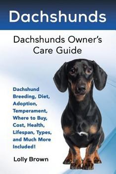 Dachshunds: Dachshund Breeding, Diet, Adoption, Temperament, Where to Buy, Cost, Health, Lifespan, Types, and Much More Included! Dachshunds Owner’s Care Guide