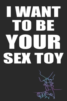 I Want to Be Your Sex Toy: Funny Blank Lined Notebook | Blank Journal Makes a Great Gift for Amazing Partner | Better Than a Card