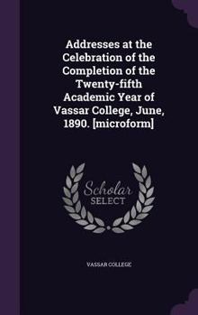 Hardcover Addresses at the Celebration of the Completion of the Twenty-fifth Academic Year of Vassar College, June, 1890. [microform] Book