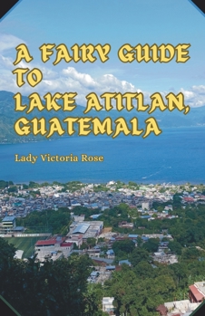 A Fairy Guide to Lake Atitlan, Guatemala: A Journey into the Jungle